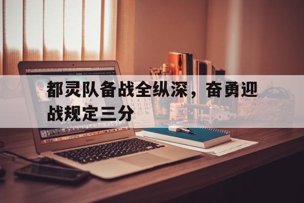 平博体育-都灵队备战全纵深，奋勇迎战规定三分